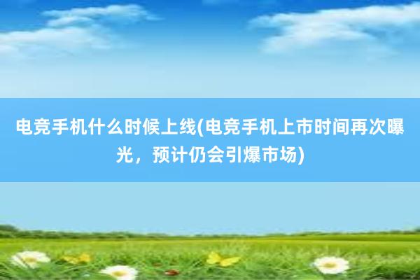 电竞手机什么时候上线(电竞手机上市时间再次曝光，预计仍会引爆市场)