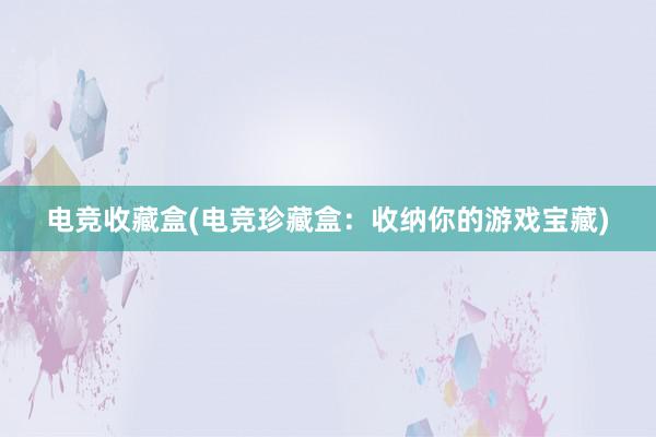 电竞收藏盒(电竞珍藏盒：收纳你的游戏宝藏)