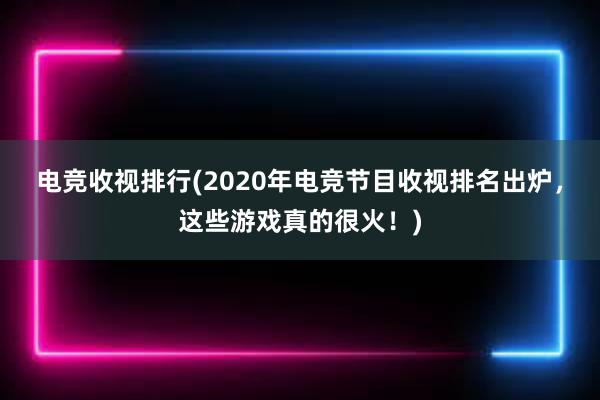 电竞收视排行(2020年电竞节目收视排名出炉，这些游戏真的很火！)