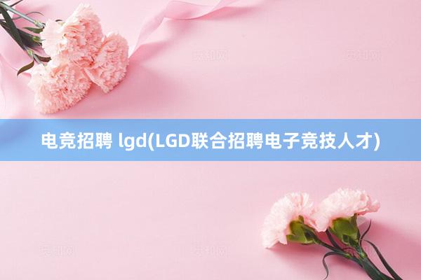 电竞招聘 lgd(LGD联合招聘电子竞技人才)