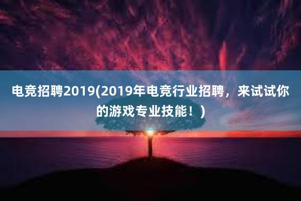 电竞招聘2019(2019年电竞行业招聘，来试试你的游戏专业技能！)