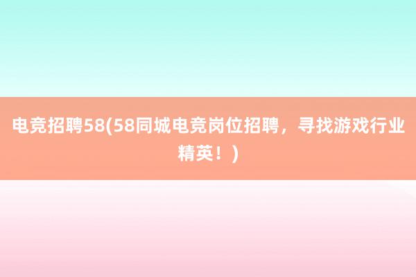 电竞招聘58(58同城电竞岗位招聘，寻找游戏行业精英！)