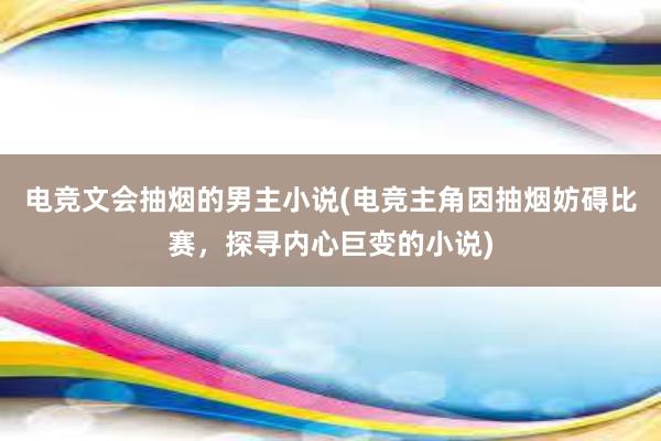 电竞文会抽烟的男主小说(电竞主角因抽烟妨碍比赛，探寻内心巨变的小说)