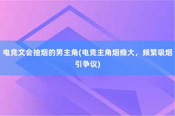 电竞文会抽烟的男主角(电竞主角烟瘾大，频繁吸烟引争议)