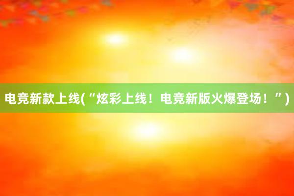 电竞新款上线(“炫彩上线！电竞新版火爆登场！”)