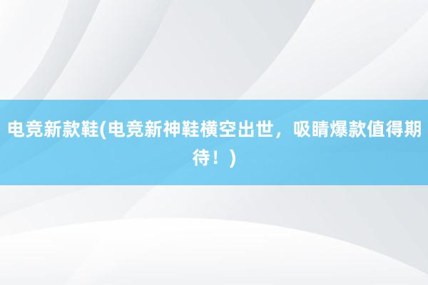 电竞新款鞋(电竞新神鞋横空出世，吸睛爆款值得期待！)