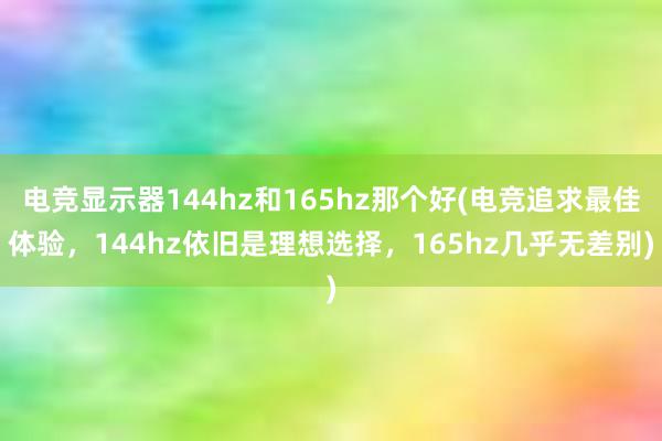 电竞显示器144hz和165hz那个好(电竞追求最佳体验，144hz依旧是理想选择，165hz几乎无差别)