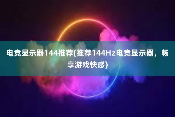 电竞显示器144推荐(推荐144Hz电竞显示器，畅享游戏快感)