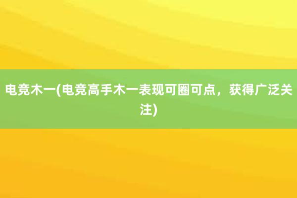 电竞木一(电竞高手木一表现可圈可点，获得广泛关注)