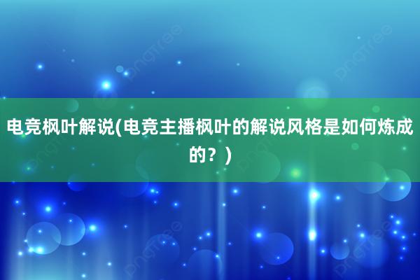 电竞枫叶解说(电竞主播枫叶的解说风格是如何炼成的？)