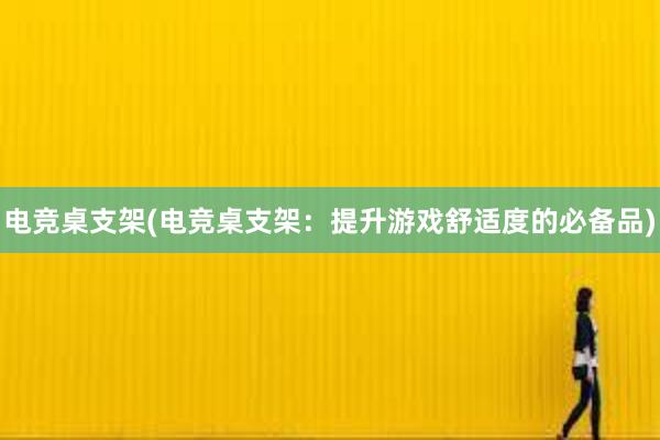 电竞桌支架(电竞桌支架：提升游戏舒适度的必备品)