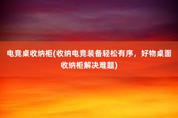 电竞桌收纳柜(收纳电竞装备轻松有序，好物桌面收纳柜解决难题)