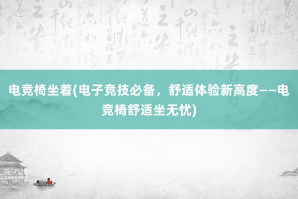 电竞椅坐着(电子竞技必备，舒适体验新高度——电竞椅舒适坐无忧)