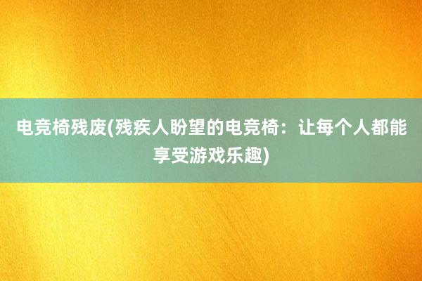 电竞椅残废(残疾人盼望的电竞椅：让每个人都能享受游戏乐趣)