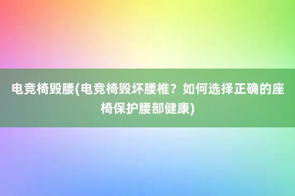 电竞椅毁腰(电竞椅毁坏腰椎？如何选择正确的座椅保护腰部健康)