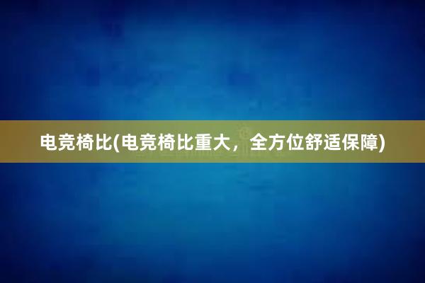 电竞椅比(电竞椅比重大，全方位舒适保障)