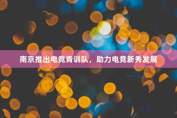 南京推出电竞青训队，助力电竞新秀发展