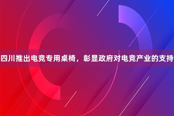 四川推出电竞专用桌椅，彰显政府对电竞产业的支持