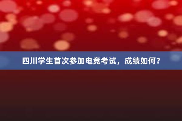 四川学生首次参加电竞考试，成绩如何？