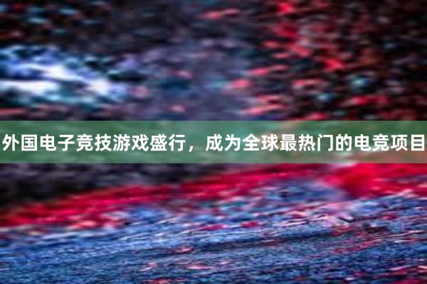 外国电子竞技游戏盛行，成为全球最热门的电竞项目