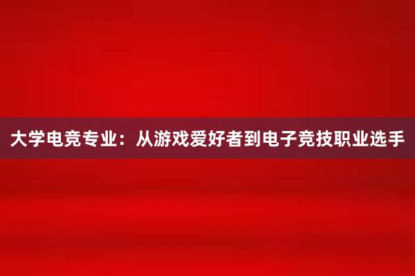 大学电竞专业：从游戏爱好者到电子竞技职业选手