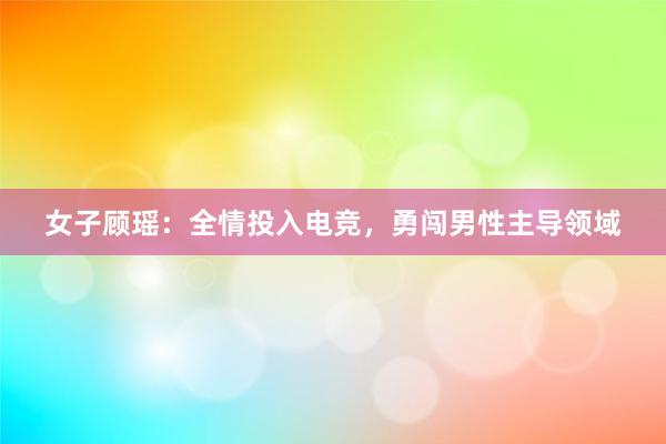 女子顾瑶：全情投入电竞，勇闯男性主导领域