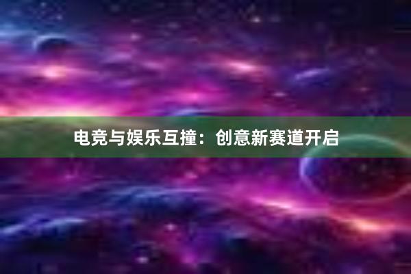 电竞与娱乐互撞：创意新赛道开启