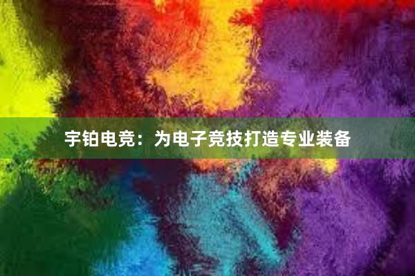 宇铂电竞：为电子竞技打造专业装备