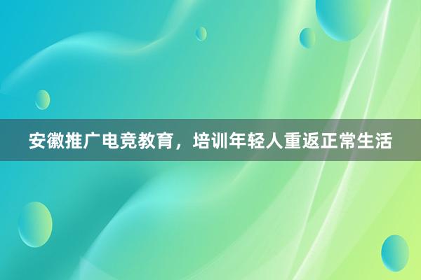 安徽推广电竞教育，培训年轻人重返正常生活