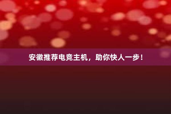 安徽推荐电竞主机，助你快人一步！