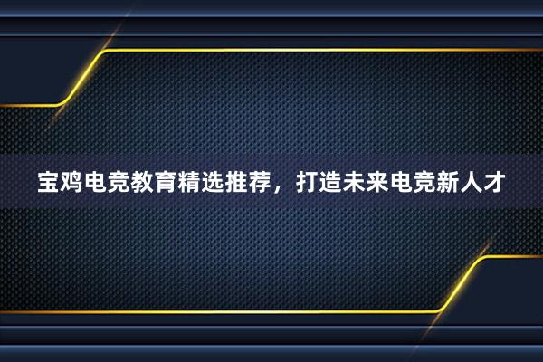 宝鸡电竞教育精选推荐，打造未来电竞新人才