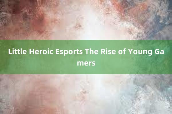 Little Heroic Esports The Rise of Young Gamers