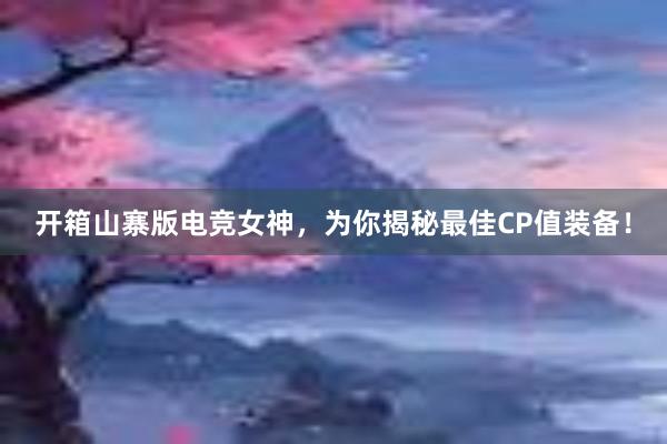 开箱山寨版电竞女神，为你揭秘最佳CP值装备！