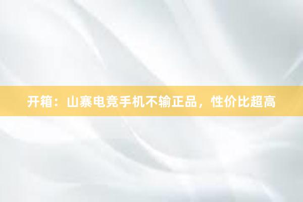 开箱：山寨电竞手机不输正品，性价比超高