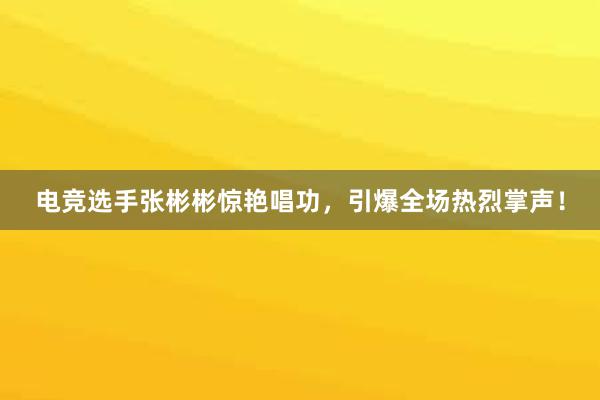 电竞选手张彬彬惊艳唱功，引爆全场热烈掌声！