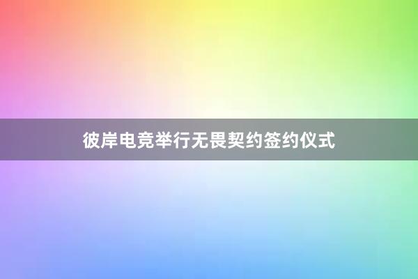 彼岸电竞举行无畏契约签约仪式