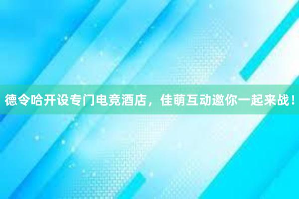 德令哈开设专门电竞酒店，佳萌互动邀你一起来战！