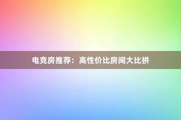 电竞房推荐：高性价比房间大比拼