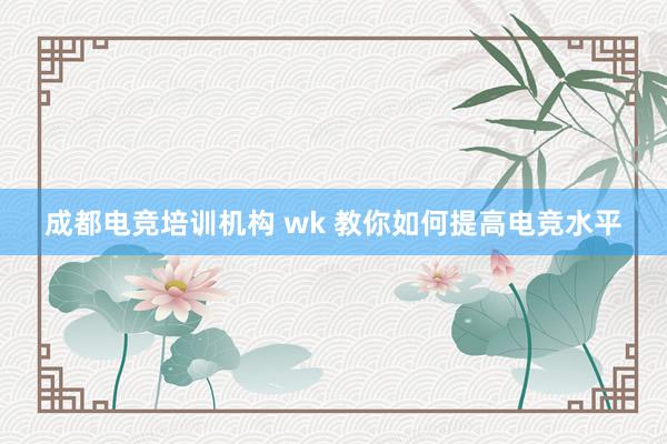 成都电竞培训机构 wk 教你如何提高电竞水平