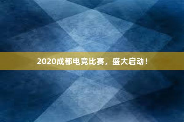 2020成都电竞比赛，盛大启动！