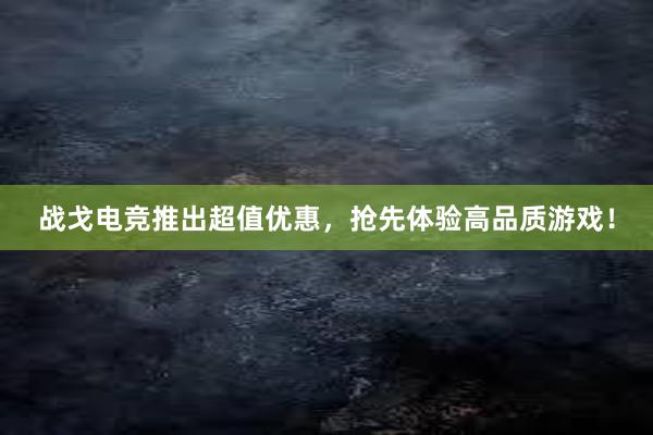 战戈电竞推出超值优惠，抢先体验高品质游戏！