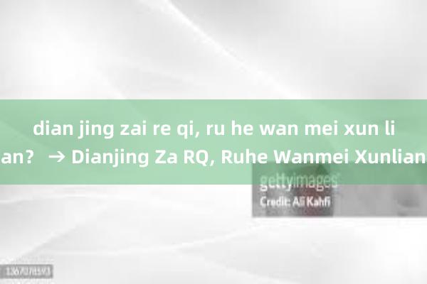 dian jing zai re qi， ru he wan mei xun lian？ → Dianjing Za RQ， Ruhe Wanmei Xunlian