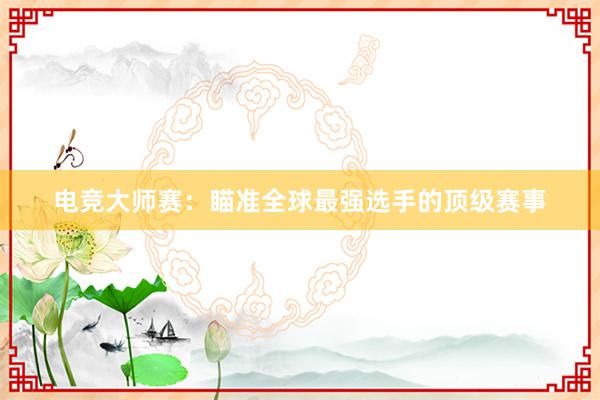 电竞大师赛：瞄准全球最强选手的顶级赛事