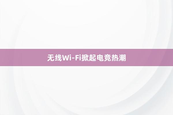 无线Wi-Fi掀起电竞热潮