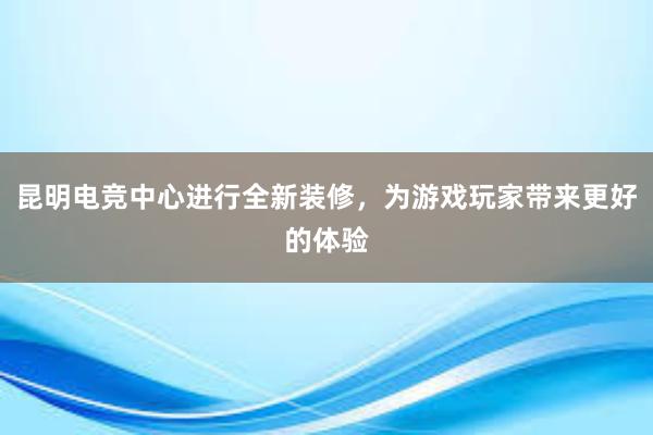 昆明电竞中心进行全新装修，为游戏玩家带来更好的体验