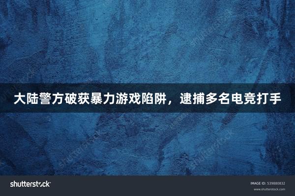 大陆警方破获暴力游戏陷阱，逮捕多名电竞打手