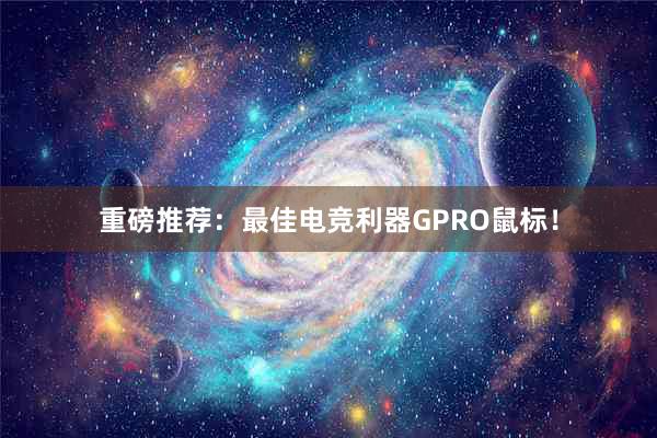 重磅推荐：最佳电竞利器GPRO鼠标！