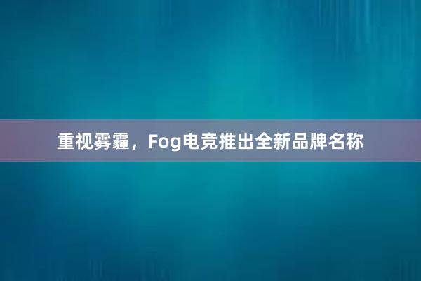 重视雾霾，Fog电竞推出全新品牌名称