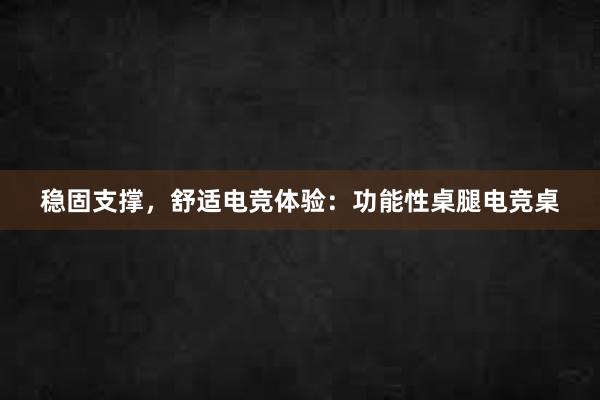 稳固支撑，舒适电竞体验：功能性桌腿电竞桌