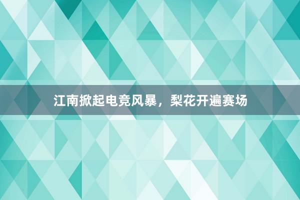 江南掀起电竞风暴，梨花开遍赛场